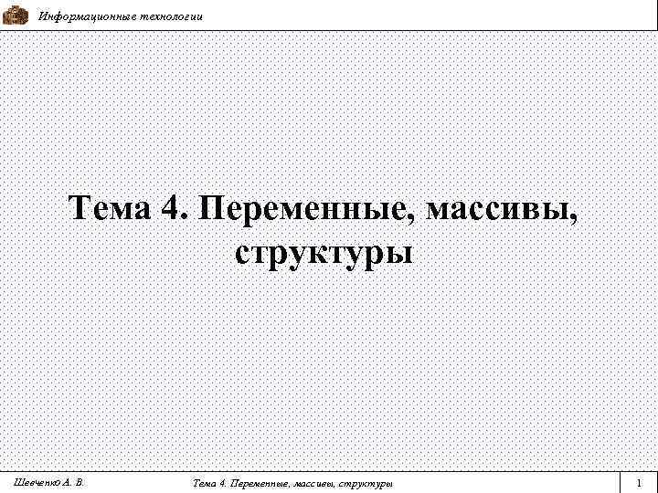 Информационные технологии Тема 4. Переменные, массивы, структуры Шевченко А. В. Тема 4. Переменные, массивы,