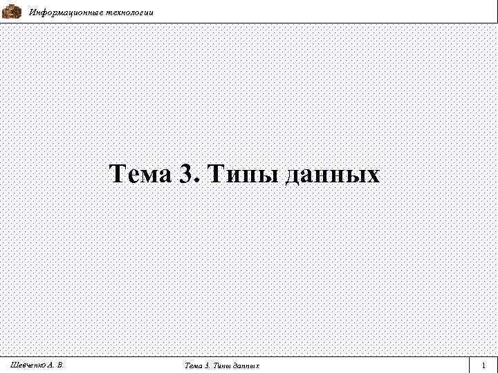 Информационные технологии Тема 3. Типы данных Шевченко А. В. Тема 3. Типы данных 1