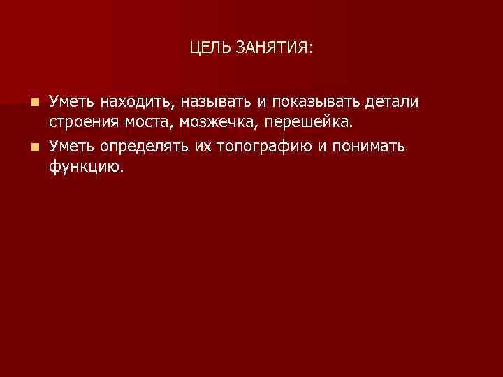 ЦЕЛЬ ЗАНЯТИЯ: Уметь находить, называть и показывать детали строения моста, мозжечка, перешейка. n Уметь