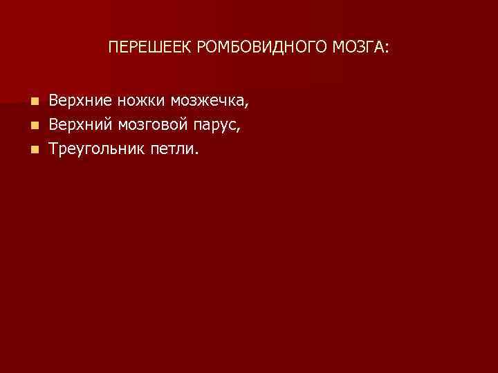 ПЕРЕШЕЕК РОМБОВИДНОГО МОЗГА: Верхние ножки мозжечка, n Верхний мозговой парус, n Треугольник петли. n