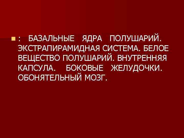 n: БАЗАЛЬНЫЕ ЯДРА ПОЛУШАРИЙ. ЭКСТРАПИРАМИДНАЯ СИСТЕМА. БЕЛОЕ ВЕЩЕСТВО ПОЛУШАРИЙ. ВНУТРЕННЯЯ КАПСУЛА. БОКОВЫЕ ЖЕЛУДОЧКИ. ОБОНЯТЕЛЬНЫЙ