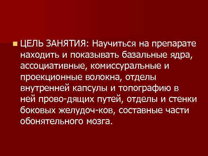 n ЦЕЛЬ ЗАНЯТИЯ: Научиться на препарате находить и показывать базальные ядра, ассоциативные, комиссуралъные и