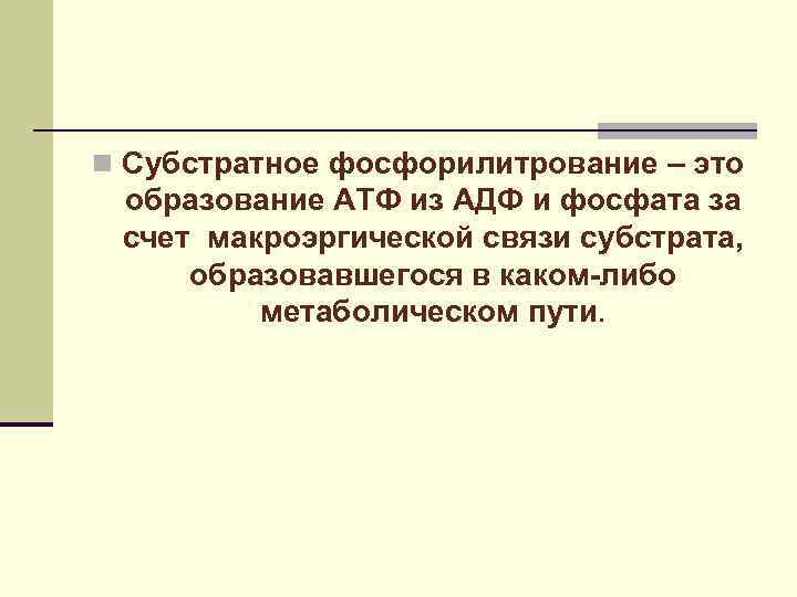 n Субстратное фосфорилитрование – это образование АТФ из АДФ и фосфата за счет макроэргической