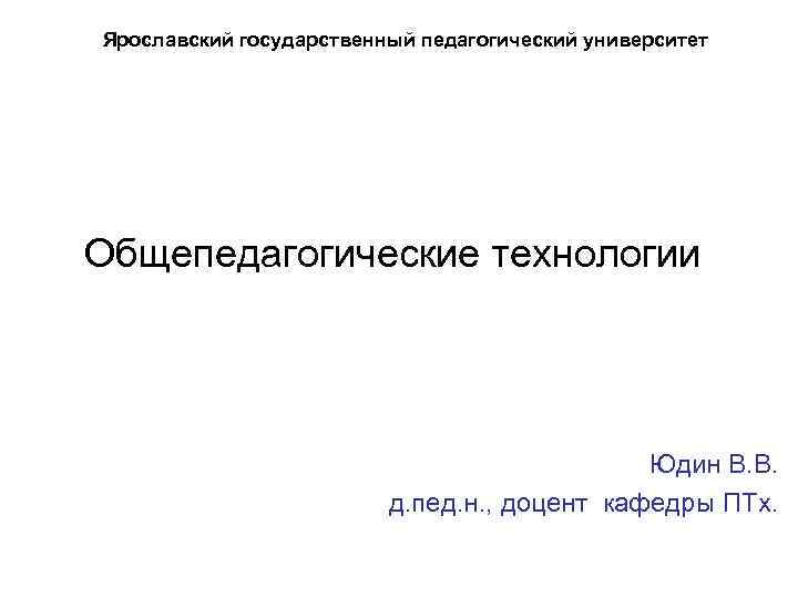 Ярославский государственный педагогический университет Общепедагогические технологии Юдин В. В. д. пед. н. , доцент