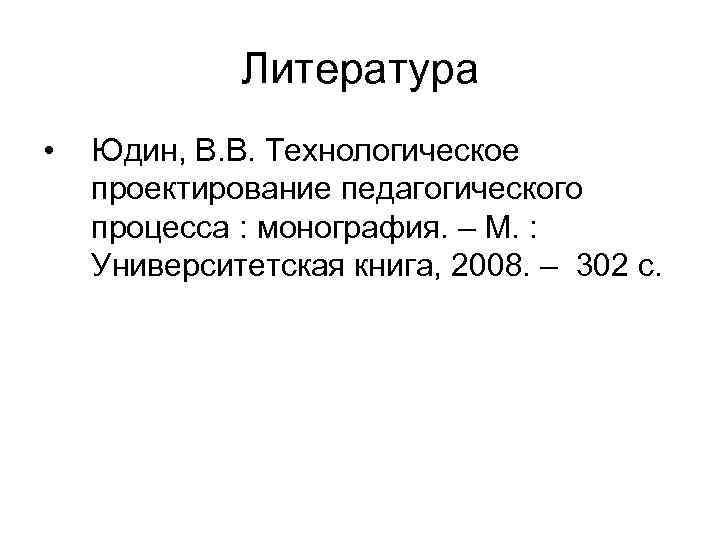 Литература • Юдин, В. В. Технологическое проектирование педагогического процесса : монография. – М. :