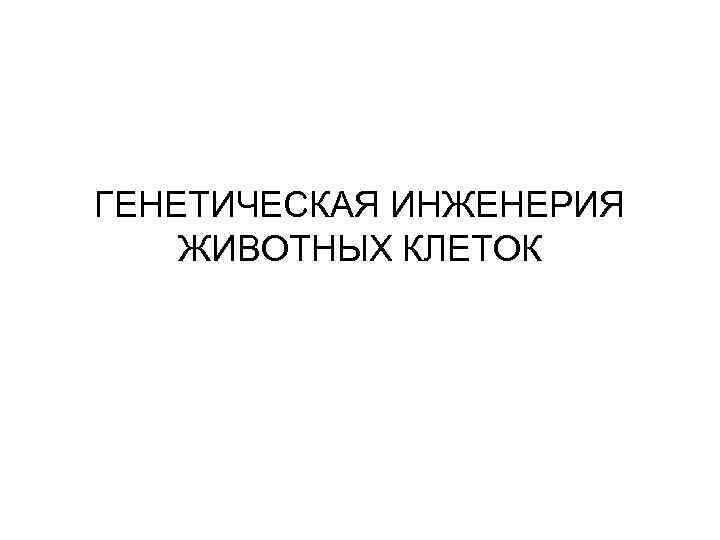 ГЕНЕТИЧЕСКАЯ ИНЖЕНЕРИЯ ЖИВОТНЫХ КЛЕТОК 