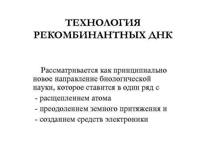 ТЕХНОЛОГИЯ РЕКОМБИНАНТНЫХ ДНК Рассматривается как принципиально новое направление биологической науки, которое ставится в один