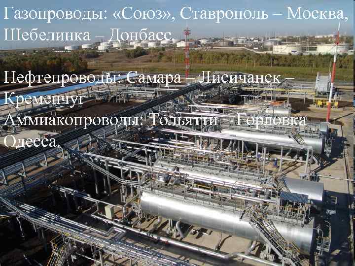 Газопроводы: «Союз» , Ставрополь – Москва, Шебелинка – Донбасс. Нефтепроводы: Самара – Лисичанск –