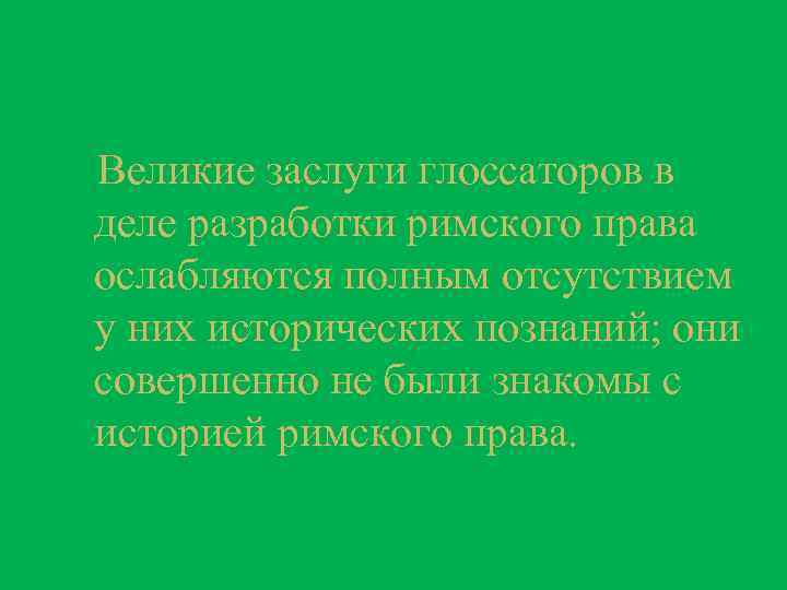 Великие заслуги глоссаторов в деле разработки римского права ослабляются полным отсутствием у них исторических