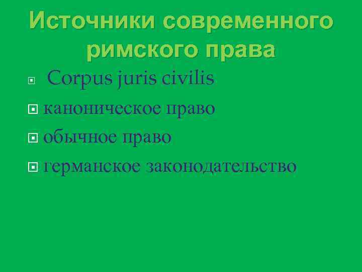 Источники современного римского права Corpus juris civilis каноническое право обычное право германское законодательство 