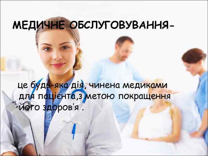 МЕДИЧНЕ ОБСЛУГОВУВАННЯ- це будь-яка дія, чинена медиками для пацієнта, з метою покращення його здоров’я.