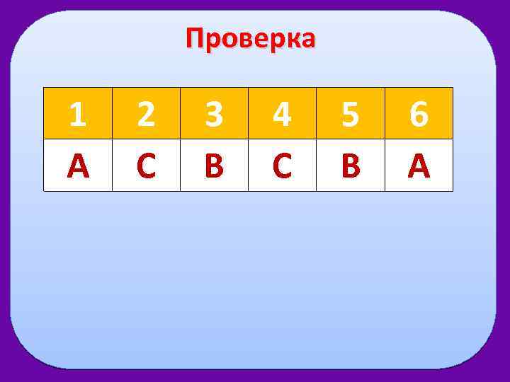 Проверка 1 А 2 С 3 В 4 С 5 В 6 А 