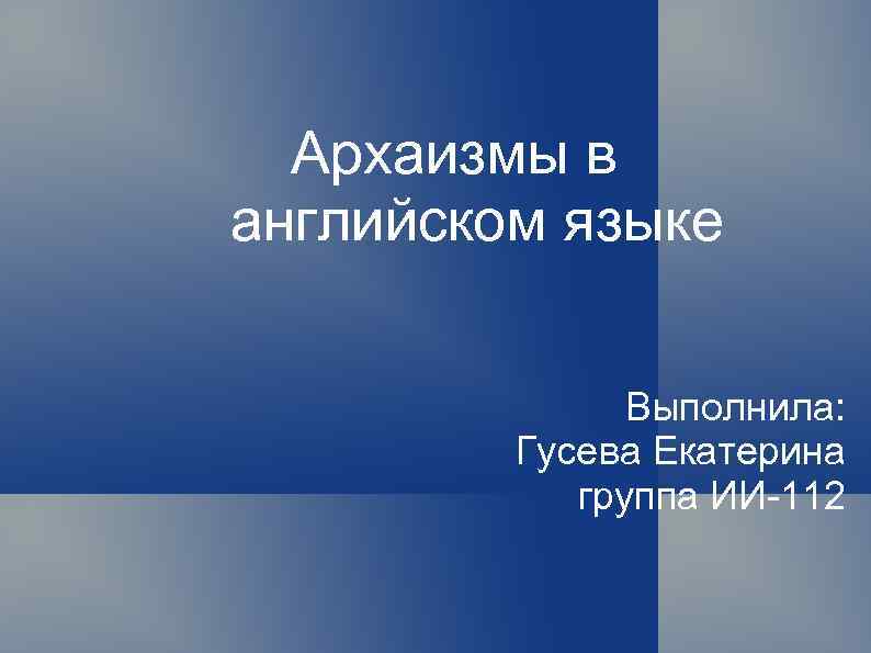 Архаизмы в английском языке Выполнила: Гусева Екатерина группа ИИ-112 