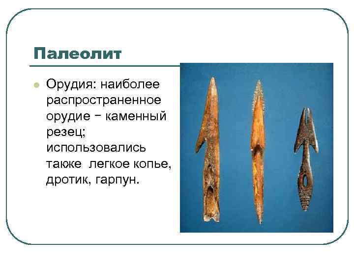 Палеолит l Орудия: наиболее распространенное орудие − каменный резец; использовались также легкое копье, дротик,