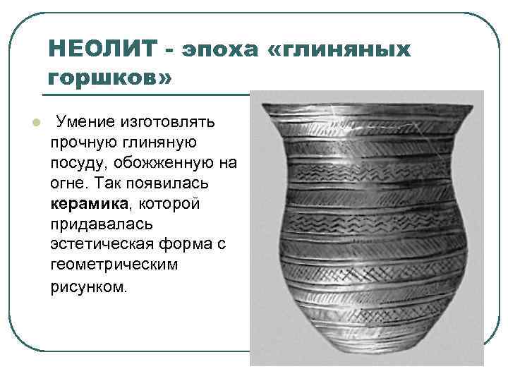 НЕОЛИТ - эпоха «глиняных горшков» l Умение изготовлять прочную глиняную посуду, обожженную на огне.