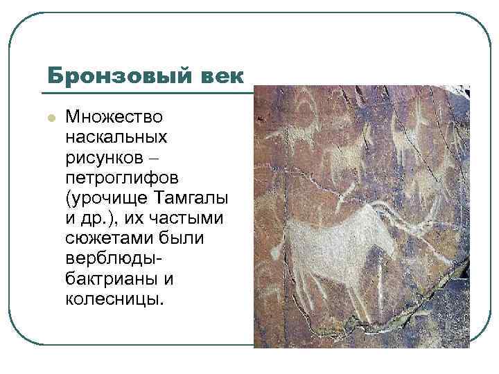 Бронзовый век l Множество наскальных рисунков петроглифов (урочище Тамгалы и др. ), их частыми