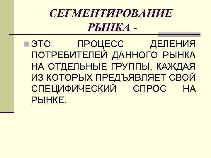 СЕГМЕНТИРОВАНИЕ РЫНКА n ЭТО ПРОЦЕСС ДЕЛЕНИЯ ПОТРЕБИТЕЛЕЙ ДАННОГО РЫНКА НА ОТДЕЛЬНЫЕ ГРУППЫ, КАЖДАЯ ИЗ