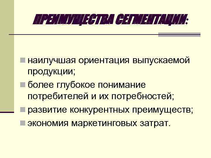 ПРЕИМУЩЕСТВА СЕГМЕНТАЦИИ: n наилучшая ориентация выпускаемой продукции; n более глубокое понимание потребителей и их