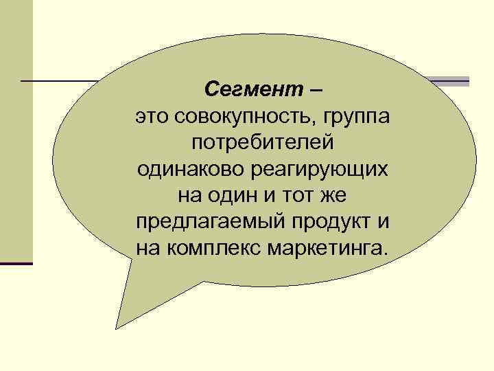 Сегмент – это совокупность, группа потребителей одинаково реагирующих на один и тот же предлагаемый