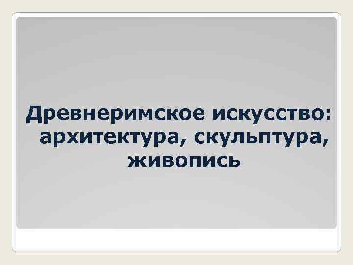 Древнеримское искусство: архитектура, скульптура, живопись 