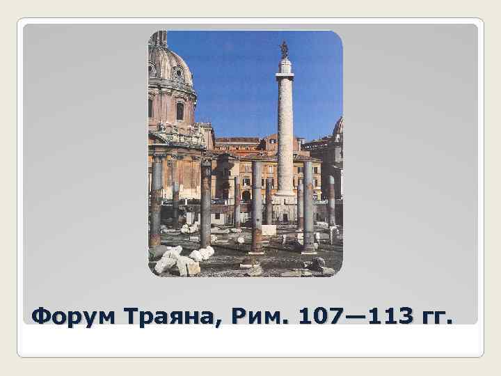 Форум Траяна, Рим. 107— 113 гг. 