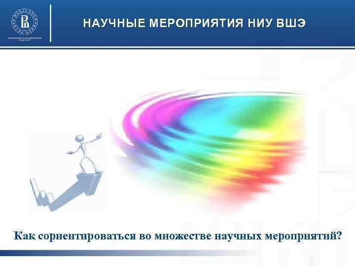 НАУЧНЫЕ МЕРОПРИЯТИЯ НИУ ВШЭ Как сориентироваться во множестве научных мероприятий? 