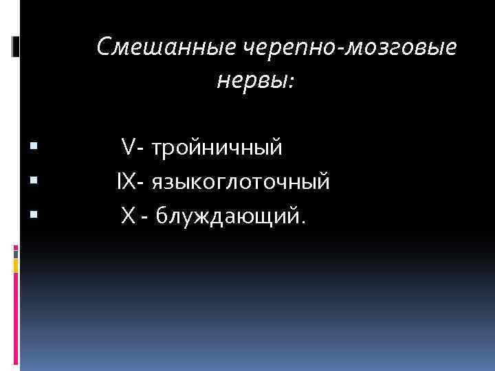 Смешанные черепно-мозговые нервы: V- тройничный IX- языкоглоточный X - блуждающий. 