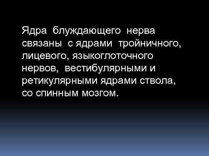 Ядра блуждающего нерва связаны с ядрами тройничного, лицевого, языкоглоточного нервов, вестибулярными и ретикулярными ядрами