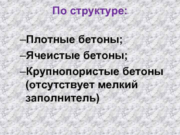 По структуре: –Плотные бетоны; –Ячеистые бетоны; –Крупнопористые бетоны (отсутствует мелкий заполнитель) 