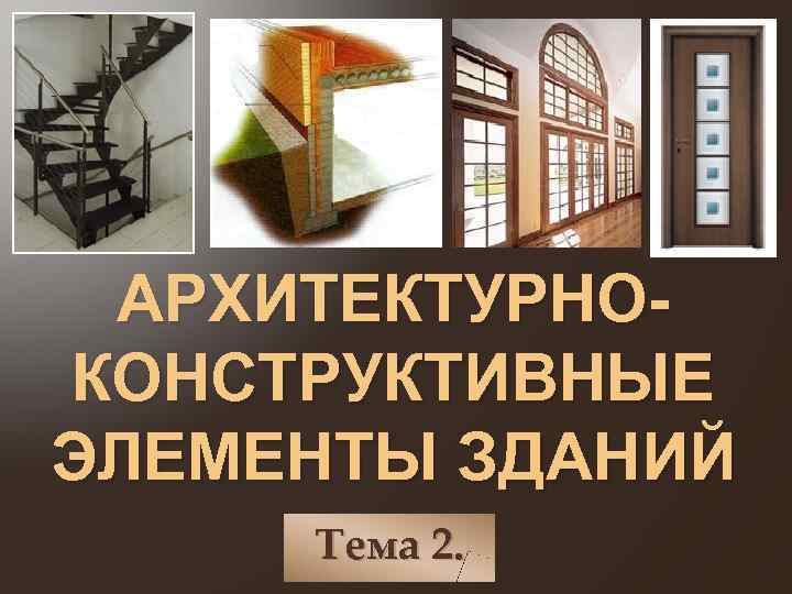 АРХИТЕКТУРНОКОНСТРУКТИВНЫЕ ЭЛЕМЕНТЫ ЗДАНИЙ Тема 2. 