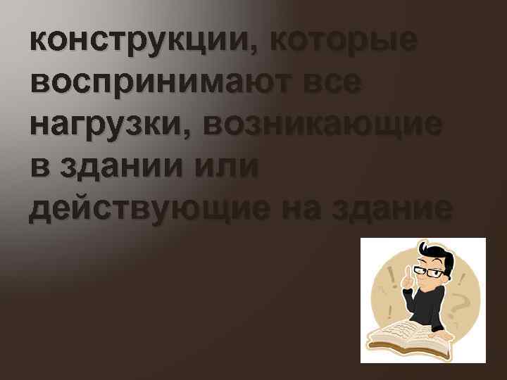 конструкции, которые воспринимают все нагрузки, возникающие в здании или действующие на здание 