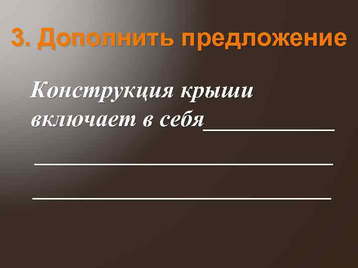 3. Дополнить предложение Конструкция крыши включает в себя____________________ 