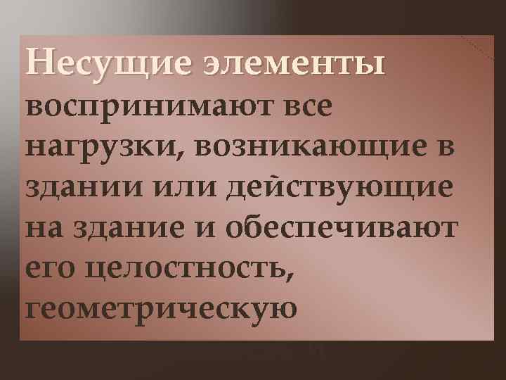 Несущие элементы воспринимают все нагрузки, возникающие в здании или действующие на здание и обеспечивают