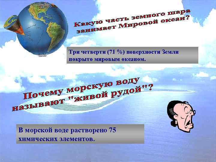 Три четверти (71 %) поверхности Земли покрыто мировым океаном. В морской воде растворено 75
