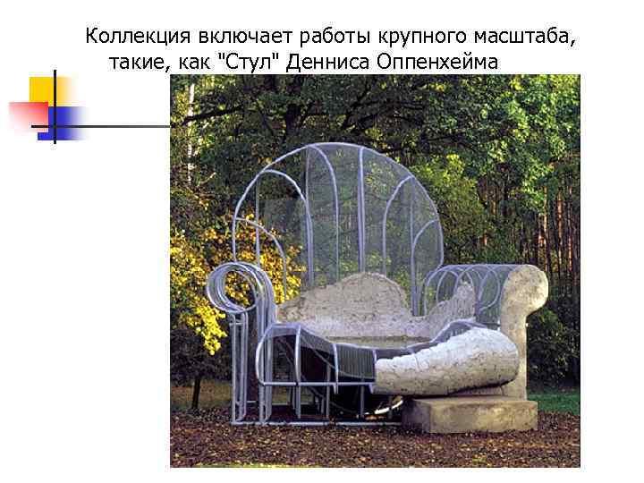 Коллекция включает работы крупного масштаба, такие, как "Стул" Денниса Оппенхейма 