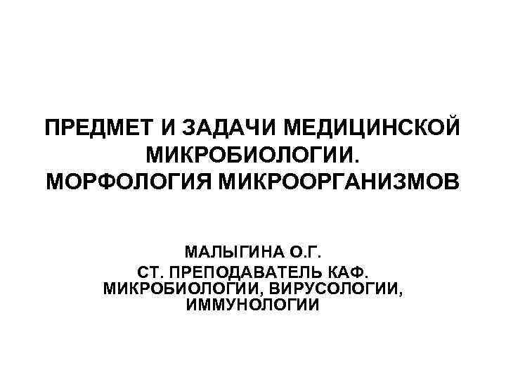 ПРЕДМЕТ И ЗАДАЧИ МЕДИЦИНСКОЙ МИКРОБИОЛОГИИ. МОРФОЛОГИЯ МИКРООРГАНИЗМОВ МАЛЫГИНА О. Г. СТ. ПРЕПОДАВАТЕЛЬ КАФ. МИКРОБИОЛОГИИ,