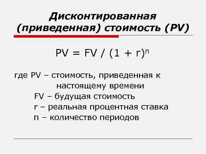 Дисконтированная (приведенная) стоимость (PV) PV = FV / (1 + r)n где PV –
