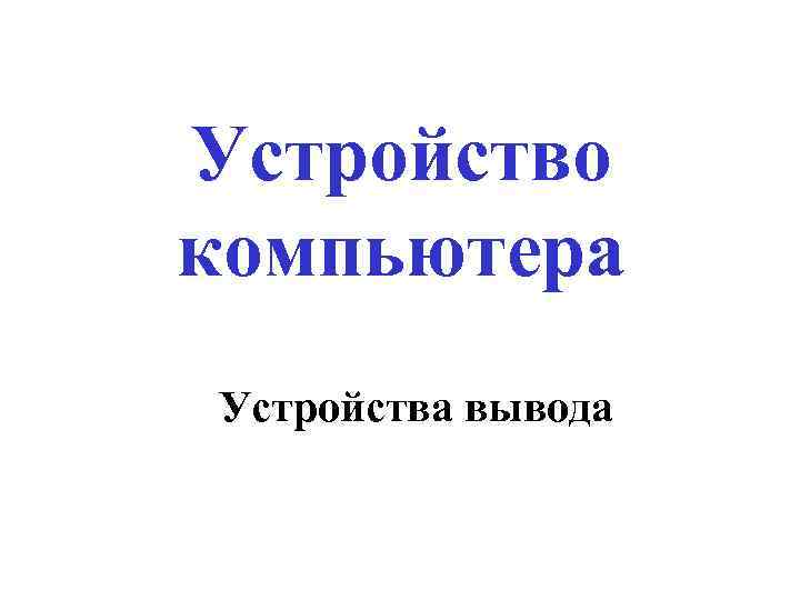 Устройство компьютера Устройства вывода 
