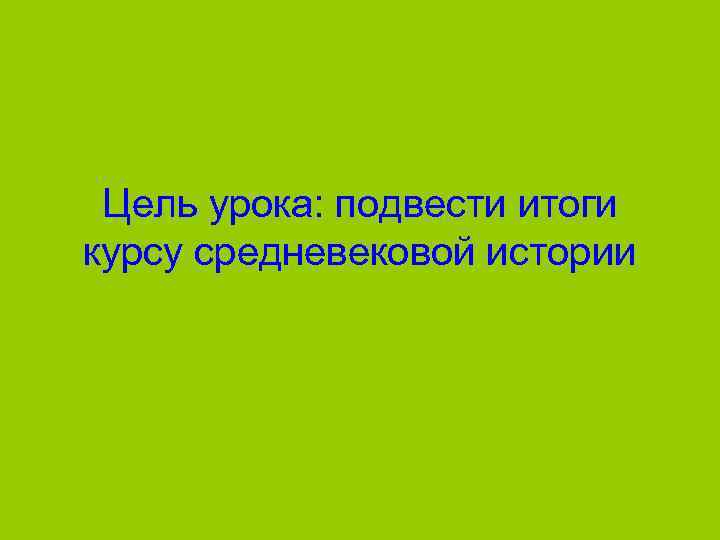 Цель урока: подвести итоги курсу средневековой истории 