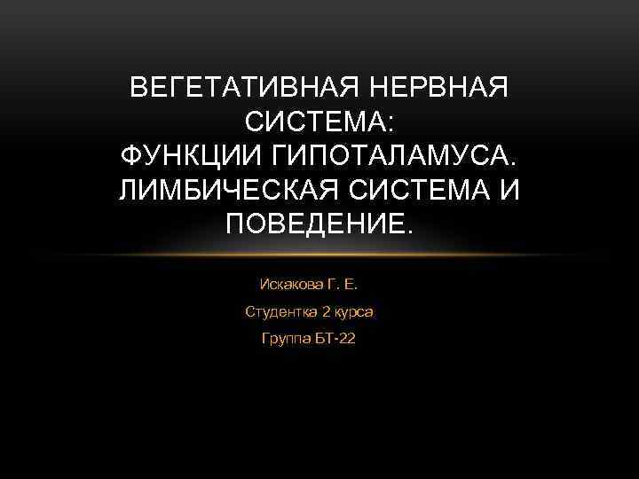 ВЕГЕТАТИВНАЯ НЕРВНАЯ СИСТЕМА: ФУНКЦИИ ГИПОТАЛАМУСА. ЛИМБИЧЕСКАЯ СИСТЕМА И ПОВЕДЕНИЕ. Искакова Г. Е. Студентка 2