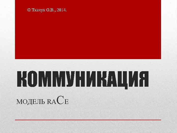 © Ткачук О. В. , 2014. КОММУНИКАЦИЯ МОДЕЛЬ RA CE 