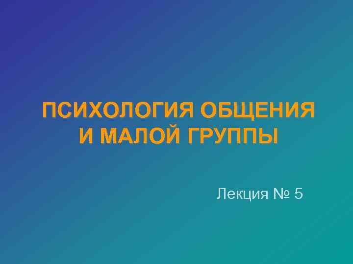 ПСИХОЛОГИЯ ОБЩЕНИЯ И МАЛОЙ ГРУППЫ Лекция № 5 