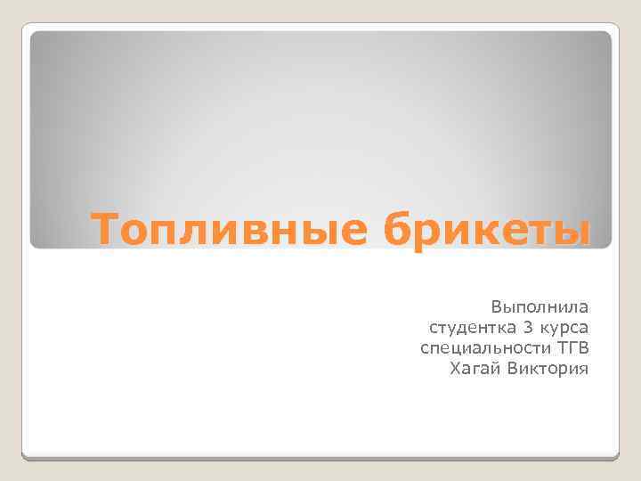 Топливные брикеты Выполнила студентка 3 курса специальности ТГВ Хагай Виктория 