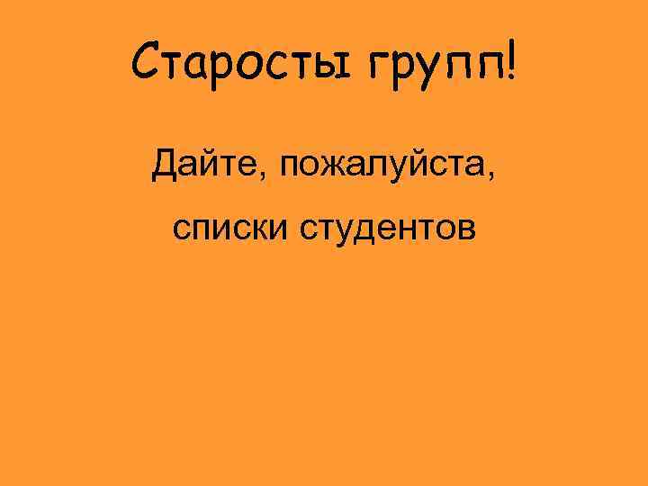 Старосты групп! Дайте, пожалуйста, списки студентов 