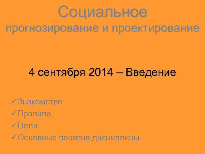 Социальное прогнозирование и проектирование 4 сентября 2014 – Введение üЗнакомство üПравила üЦели üОсновные понятия