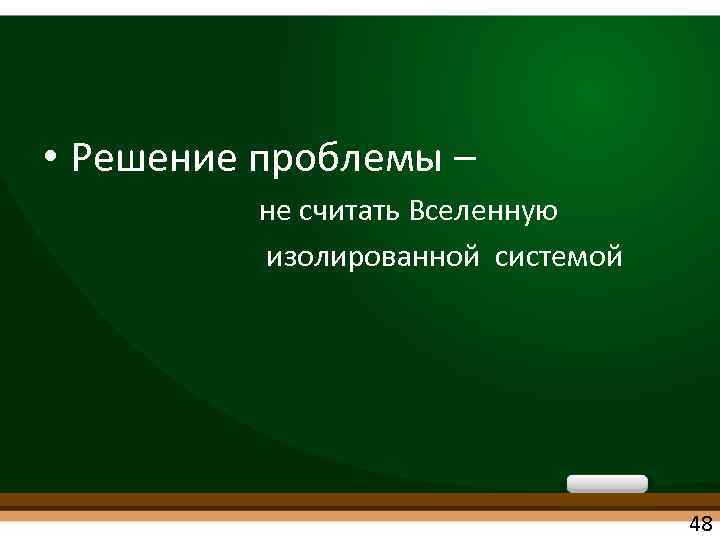  • Решение проблемы – не считать Вселенную изолированной системой 48 