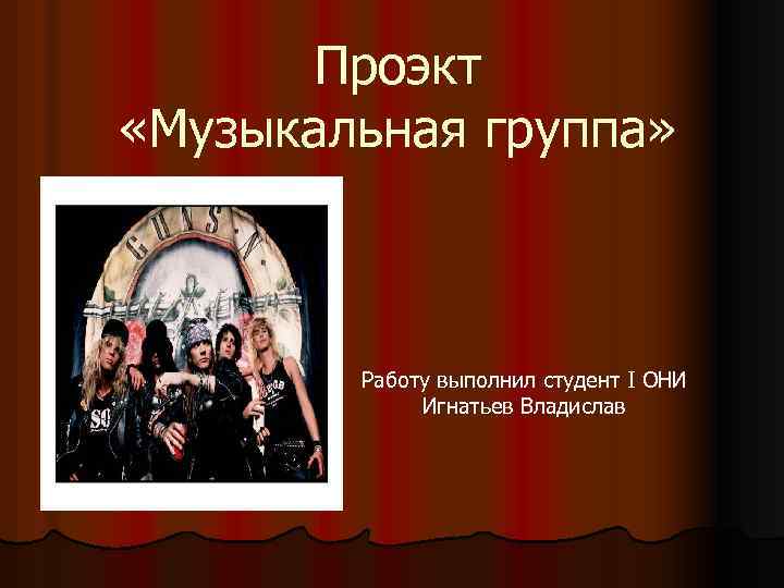 Проэкт «Музыкальная группа» Работу выполнил студент I ОНИ Игнатьев Владислав 