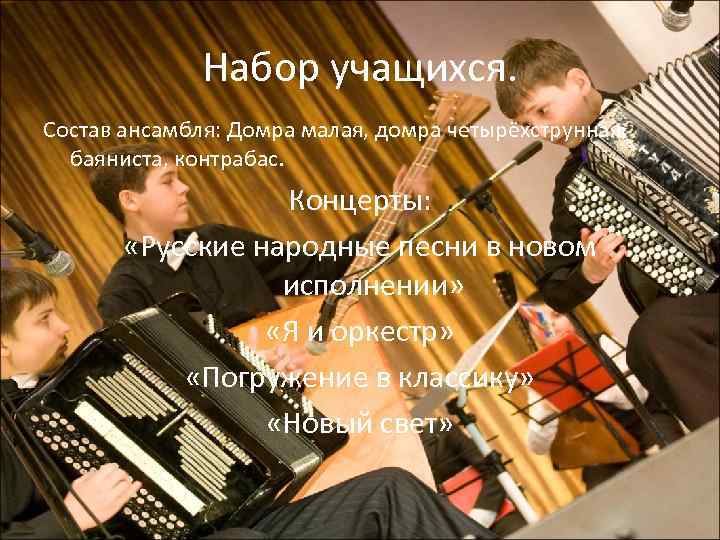 Набор учащихся. Состав ансамбля: Домра малая, домра четырёхструнная, баяниста, контрабас. Концерты: «Русские народные песни