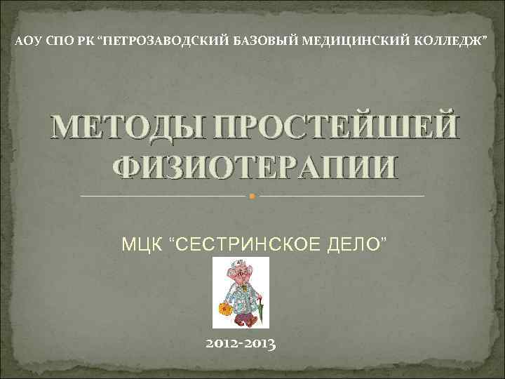 АОУ СПО РК “ПЕТРОЗАВОДСКИЙ БАЗОВЫЙ МЕДИЦИНСКИЙ КОЛЛЕДЖ” МЕТОДЫ ПРОСТЕЙШЕЙ ФИЗИОТЕРАПИИ МЦК “СЕСТРИНСКОЕ ДЕЛО” 2012