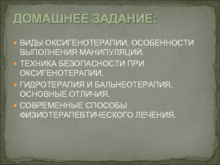 ДОМАШНЕЕ ЗАДАНИЕ: ВИДЫ ОКСИГЕНОТЕРАПИИ, ОСОБЕННОСТИ ВЫПОЛНЕНИЯ МАНИПУЛЯЦИЙ. ТЕХНИКА БЕЗОПАСНОСТИ ПРИ ОКСИГЕНОТЕРАПИИ. ГИДРОТЕРАПИЯ И БАЛЬНЕОТЕРАПИЯ,